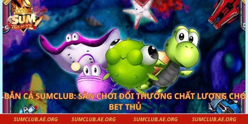 Bắn Cá Sumclub: Sân Chơi Đổi Thưởng Chất Lượng Cho Bet Thủ