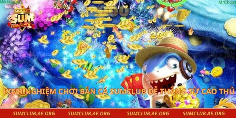 Kinh nghiệm chơi bắn cá Sumclub dễ thắng từ cao thủ