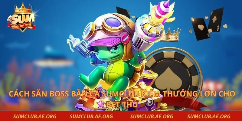 Cách Săn Boss Bắn Cá Sumclub Kiếm Thưởng Lớn Cho Bet Thủ