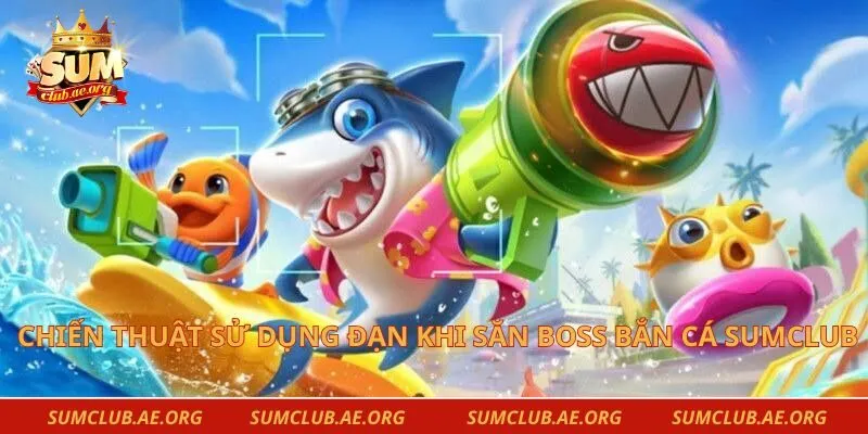 Chiến thuật sử dụng đạn khi săn Boss bắn cá Sumclub