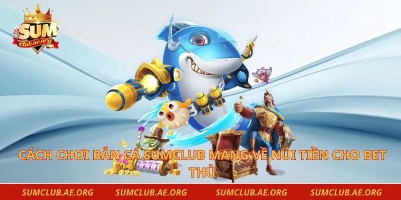 Cách Chơi Bắn Cá Sumclub Mang Về Núi Tiền Cho Bet Thủ