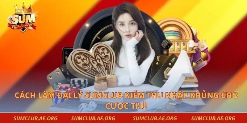 Cách Làm Đại Lý Sumclub Kiếm Thu Nhập Khủng Cho Cược Thủ