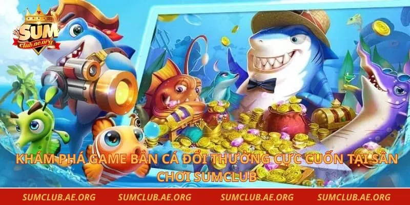 Khám Phá Game Bắn Cá Đổi Thưởng Cực Cuốn Tại Sân Chơi Sumclub