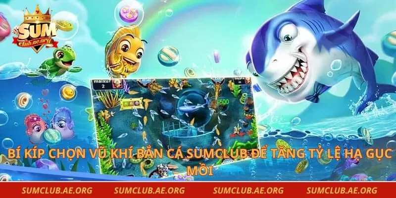 Bí Kíp Chọn Vũ Khí Bắn Cá Sumclub Để Tăng Tỷ Lệ Hạ Gục Mồi